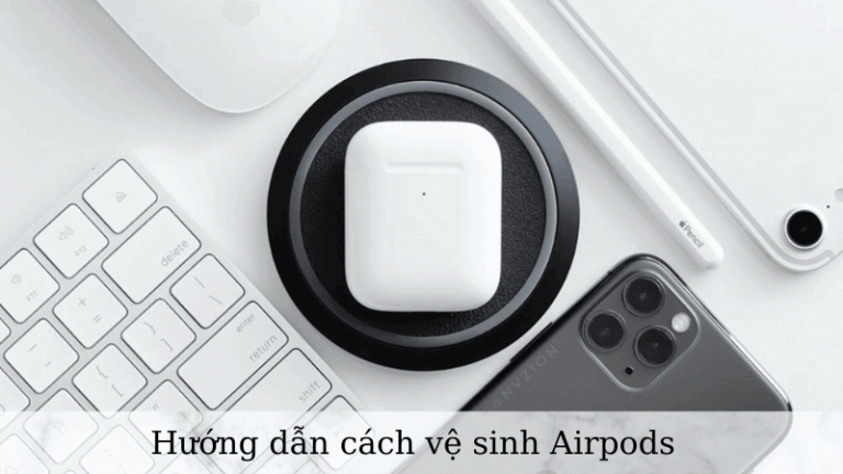 Hướng dẫn cách vệ sinh Airpods sạch nhất