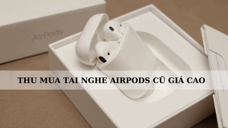 Thu mua tai nghe Airpods cũ giá cao tại Hà Nội
