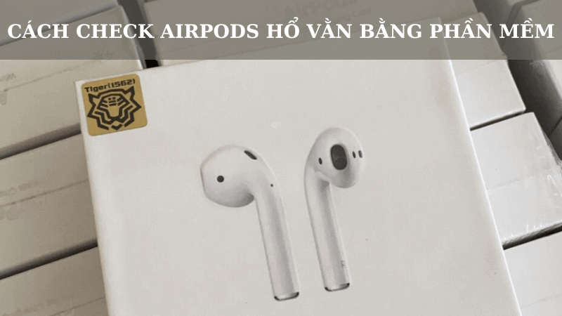 Cách check Airpods Hổ Vằn bằng phần mềm siêu chính xác, siêu chi tiết!